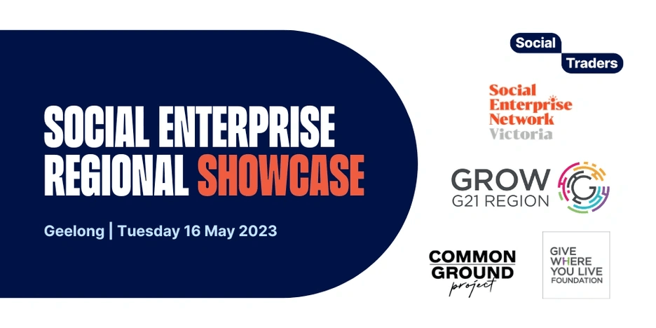 Banner for the Social Enterprise Regional Showcase, in Geelong on Tuesday 16 May 2023. There are logos for Social Traders, Social Enterprise Network Victoria, Grow G21 Region, Common Ground Project, and Give Where You Live Foundation.