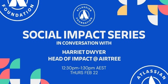 banner features Atlassian Foundation logo and the words SOCIAL IMPACT SERIES IN CONVERSATION WITH HARRIET DWYER HEAD OF IMPACT @ AIRTREE 12:30pm-1:3-pm AEST THURS FEB 22