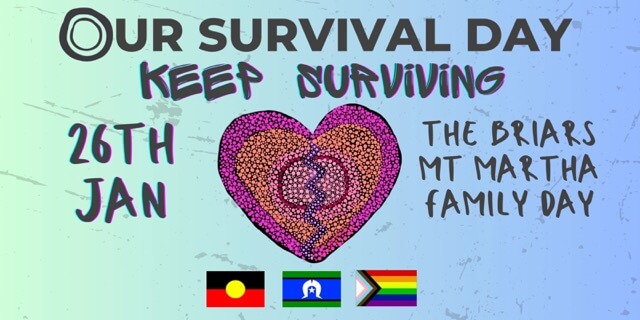 Our Survival Day banner reads Keep Surviving. 26th Jan. THe Briars, Mount Martha, Family Day. Broken Heart logo in the middle in the style of Aboriginal dot painting. Aboriginal Flag, Torres Strait Islander and LGBTIQA+ logos at bottom.
