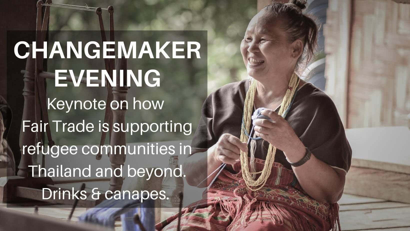 Text: Changemaker Evening Keynote on how Fair Trade is supporting refugee communities in Thailand and beyond. Drinks and canapes. Image: A smiling Thai village woman.