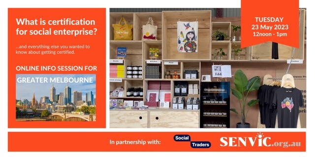 Left banner: Text that reads “What is certification for social enterprise? And everything else you wanted to know about getting certified. Online info session for Greater Melbourne.” Right banner. A picture of social enterprise products on display in wooden boxes. Ribbon with text “Tuesday 23 May 12noon - 1pm” Bottom banner: Text with logos saying In partnership with Social Traders, senvic.org.au”